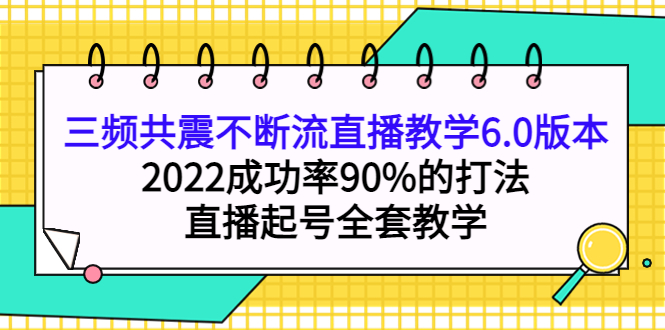 三频共震不断流直播教学6.0版本，2022成功率90%的打法，直播起号全套教学-靠谱项目库
