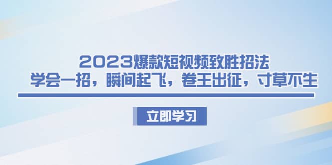 2023爆款短视频致胜招法，学会一招，瞬间起飞，卷王出征，寸草不生-靠谱项目库