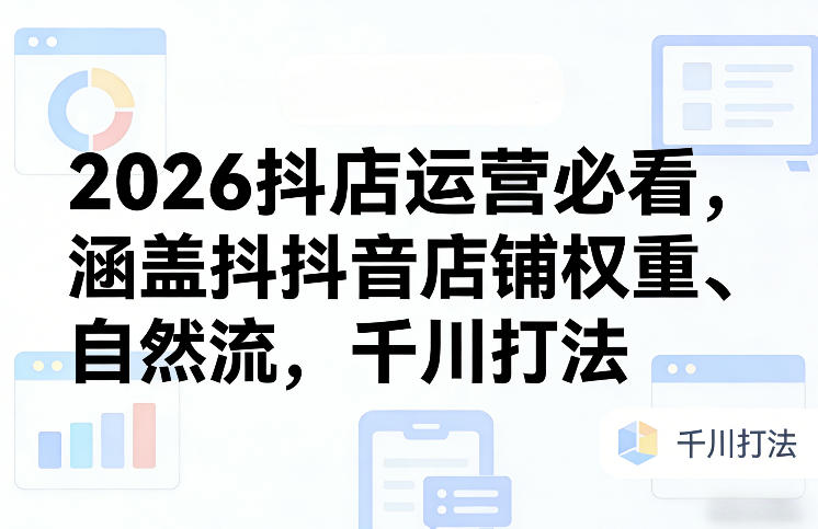 2026抖店运营必看，涵盖抖音店铺权重、自然流，千川打法-靠谱项目库