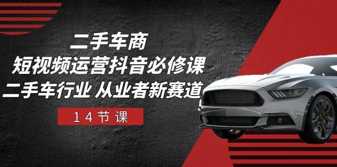 二手车商短视频运营抖音必修课，二手车行业 从业者新赛道（14节课）-靠谱项目库