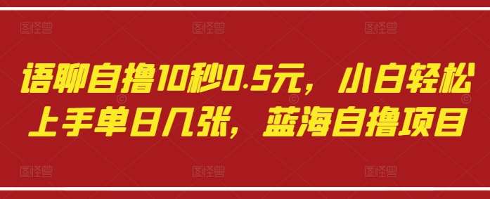 语聊自撸10秒0.5元，小白轻松上手单日几张，蓝海自撸项目-靠谱项目库