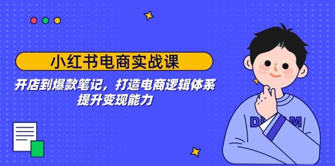 （14122期）小红书电商实战课：开店到爆款笔记，打造电商逻辑体系，提升变现能力-靠谱项目库