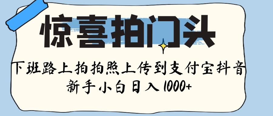 惊喜拍门头 ， 下班路上拍拍照片， 上 传 到 支付宝和抖音新手日入 1000+-靠谱项目库