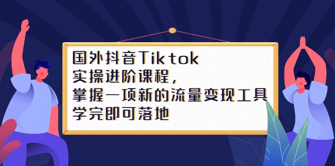 Tiktok实操进阶课程，掌握一项新的流量变现工具，学完即可落地-靠谱项目库