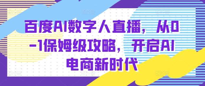 百度AI数字人直播带货，从0-1保姆级攻略，开启AI电商新时代-靠谱项目库