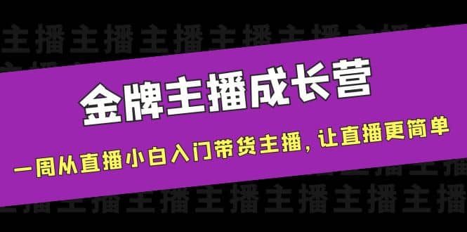 金牌主播成长营，一周从直播小白入门带货主播，让直播更简单-靠谱项目库