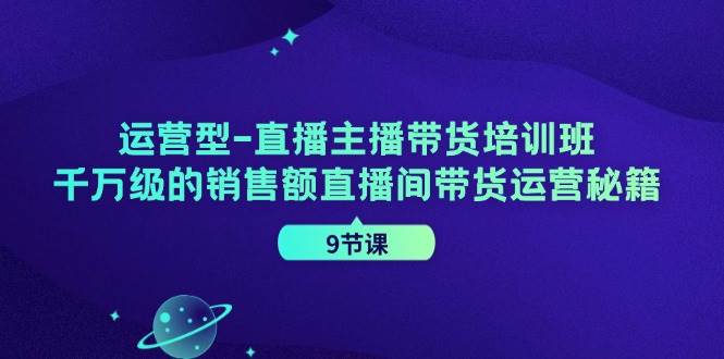 （11974期）运营型-直播主播带货培训班，千万级的销售额直播间带货运营秘籍（9节课）-靠谱项目库