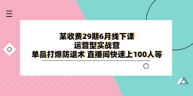 某收费29期6月线下课-运营型实战营 单品打爆防退术 直播间快速上100人等-靠谱项目库