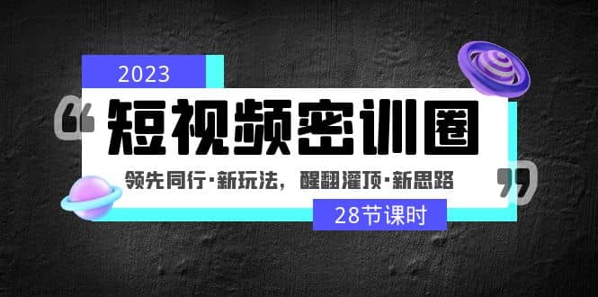 2023短视频密训圈：领先同行·新玩法，醒翻灌顶·新思路（28节课时）-靠谱项目库