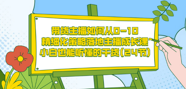 带货主播如何从0-10，精细化策略落地主播成长课，小白也能听懂的干货(24节)-靠谱项目库