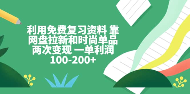 利用免费复习资料 靠网盘拉新和时尚单品两次变现 一单利润100-200+-靠谱项目库