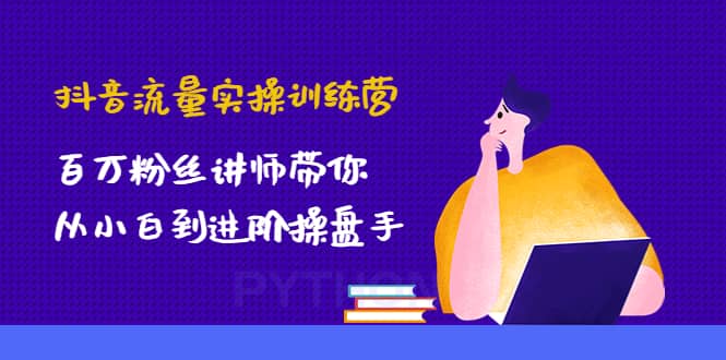 抖音流量实操训练营：百万粉丝讲师带你从小白到进阶操盘手-靠谱项目库