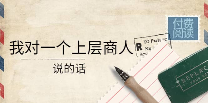 某公众号付费阅读：我对一个上层商人说的话-靠谱项目库