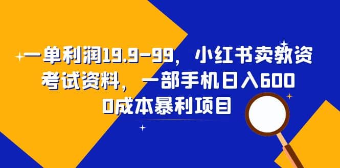 一单利润19.9-99，小红书卖教资考试资料，一部手机日入600（教程+资料）-靠谱项目库