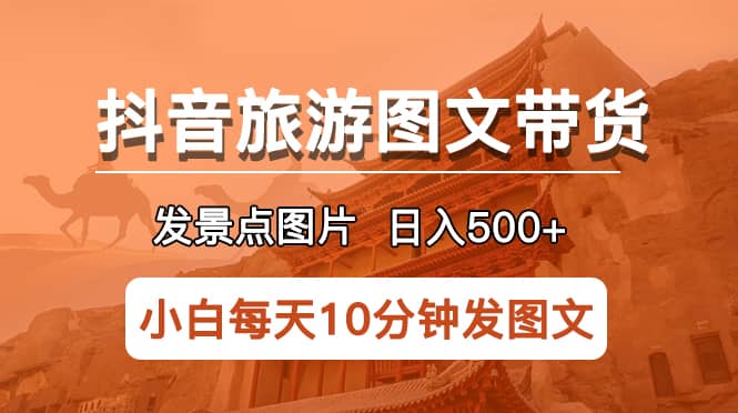 抖音旅游图文带货项目，每天半小时发景点图片日入500+长期稳定项目-靠谱项目库