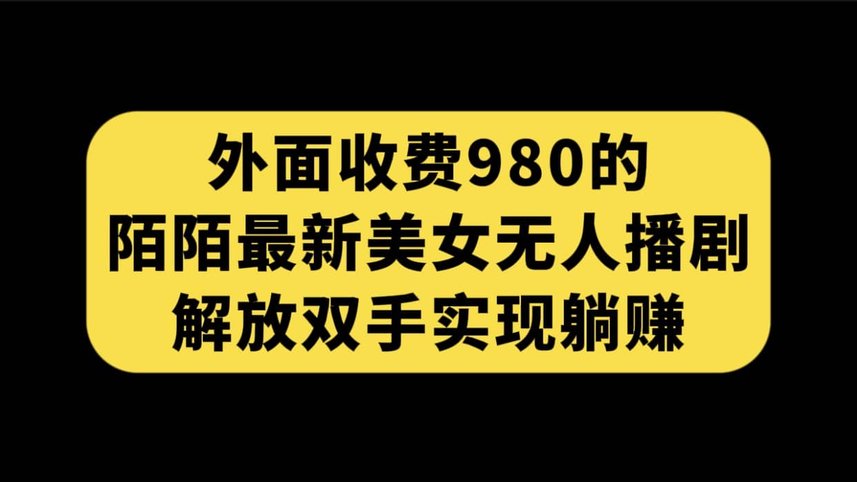 外面收费980陌陌最新美女无人播剧玩法 解放双手实现躺赚（附100G影视资源）-靠谱项目库