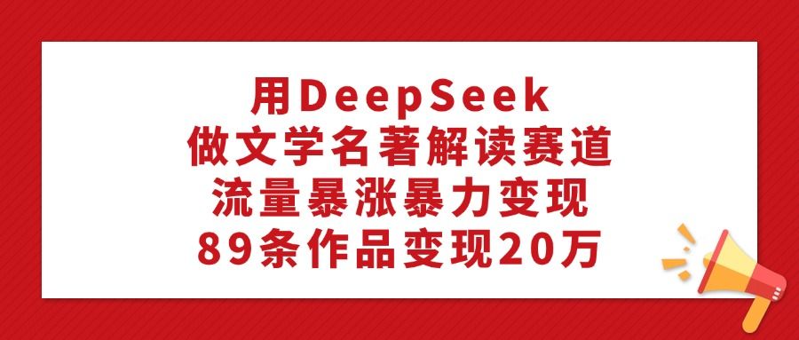 用DeepSeek做文学名著解读赛道，流量暴涨暴力变现，89条作品变现20万-靠谱项目库