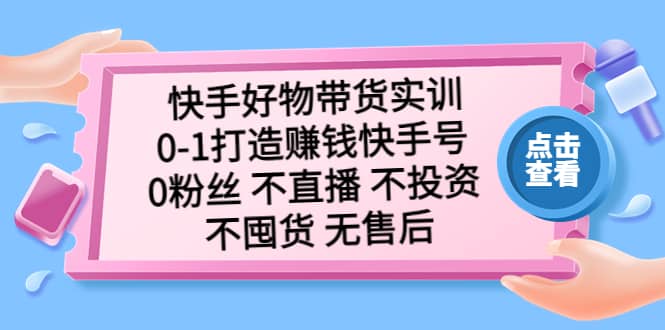快手好物带货实训：0-1打造赚钱快手号 0粉丝 不直播 不投资 不囤货 无售后-靠谱项目库