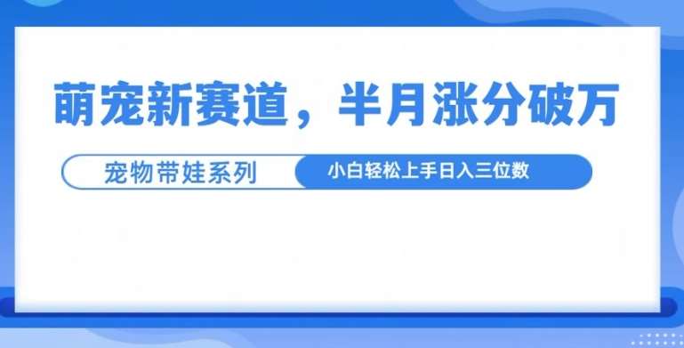 萌宠新赛道，萌宠带娃，半月涨粉10万+，小白轻松入手【揭秘】-靠谱项目库