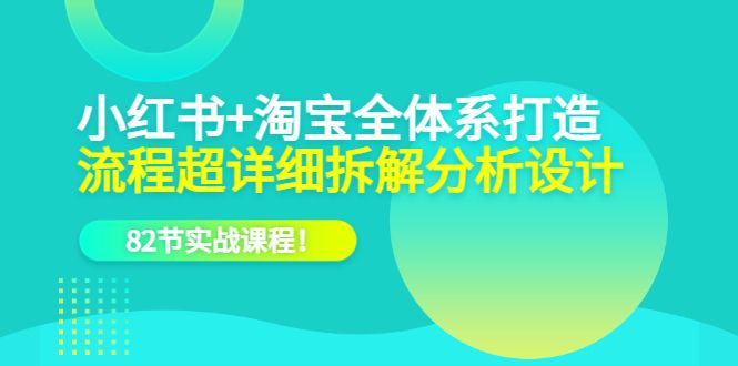 小红书+淘宝·全体系打造，流程超详细拆解分析设计，82节实战课程-靠谱项目库