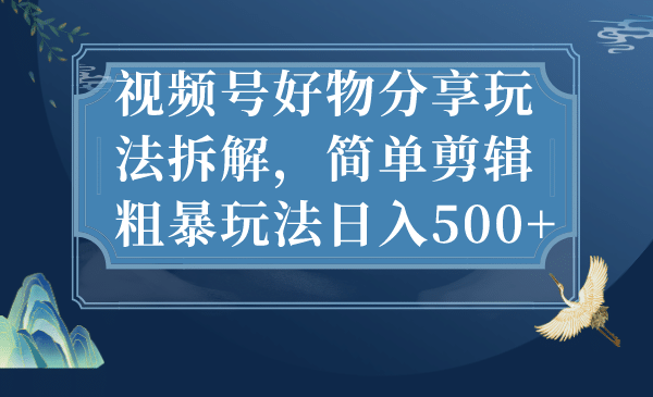 视频号好物分享玩法拆解，简单剪辑粗暴玩法日入500+-靠谱项目库