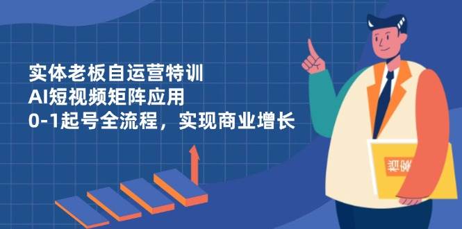 （14487期）实体老板自运营特训，AI短视频矩阵应用，0-1起号全流程，实现商业增长-靠谱项目库