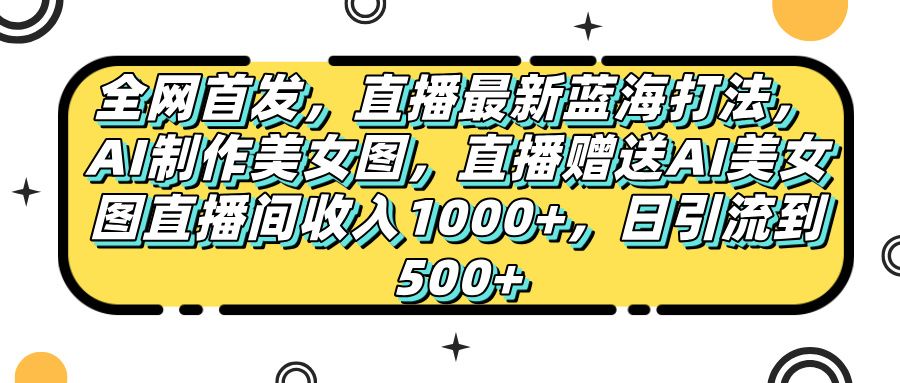 全网首发，直播最新蓝海打法，AI制作美女图，直播赠送AI美女图直播间收入1000+，日引流到500+，-靠谱项目库