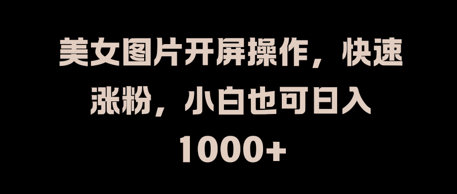 美女图片开屏操作，快速涨粉，小白也可日入1000+-靠谱项目库