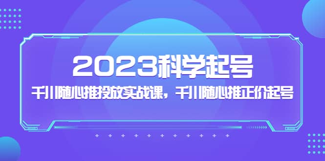 2023科学起号，千川随心推投放实战课，千川随心推正价起号-靠谱项目库