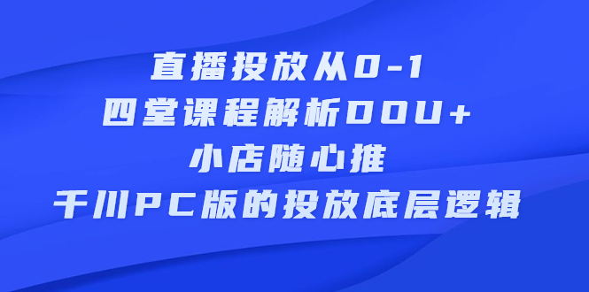 直播投放从0-1，四堂课程解析DOU+、小店随心推、千川PC版的投放底层逻辑-靠谱项目库