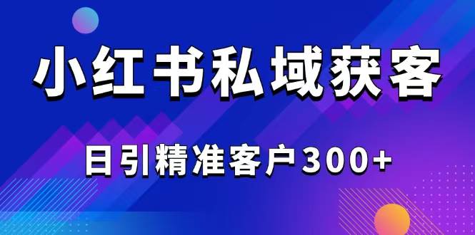 （14304期）2025最新小红书平台引流获客截流自热玩法讲解，日引精准客户300+-靠谱项目库