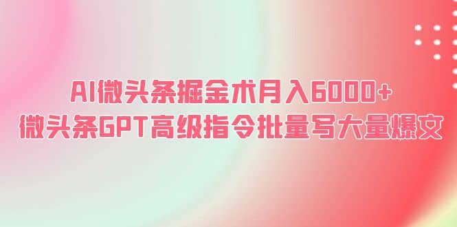 AI微头条掘金术月入6000+ 微头条GPT高级指令批量写大量爆文-靠谱项目库