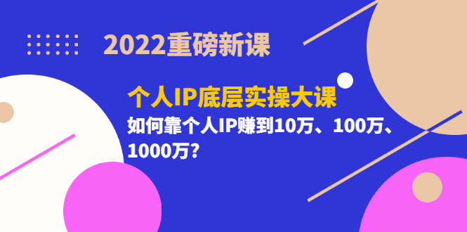 2022重磅新课《个人IP底层实操大课》如何靠个人IP赚到10万、100万、1000万-靠谱项目库
