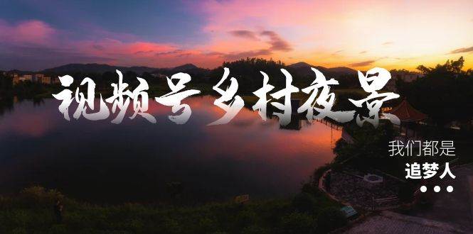 视频号乡村夜景治愈视频课程，一条龙实操玩法（教程+素材+软件）-靠谱项目库