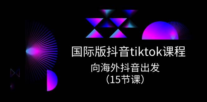 国际版 抖音tiktok实战课程，向海外抖音出发（15节课）-靠谱项目库