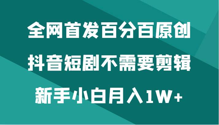 全网首发百分百原创，抖音短剧不需要剪辑新手小白月入1W+-靠谱项目库