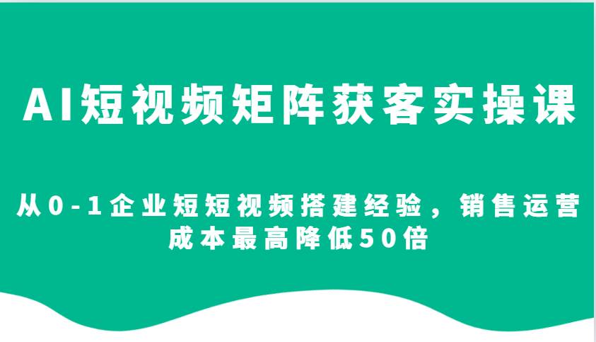 AI短视频矩阵获客实操课，从0-1企业短短视频搭建经验，销售运营成本最高降低50倍-靠谱项目库