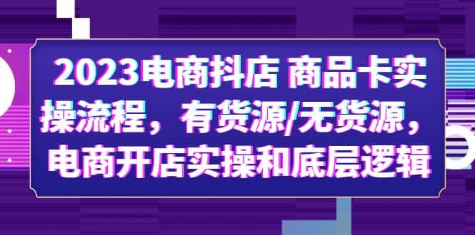 2023电商抖店 商品卡实操流程，有货源/无货源，电商开店实操和底层逻辑-靠谱项目库