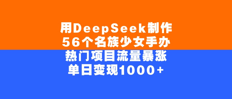 用DeepSeek制作56个名族少女手办，单日变现1000+，热门项目流量暴涨-靠谱项目库