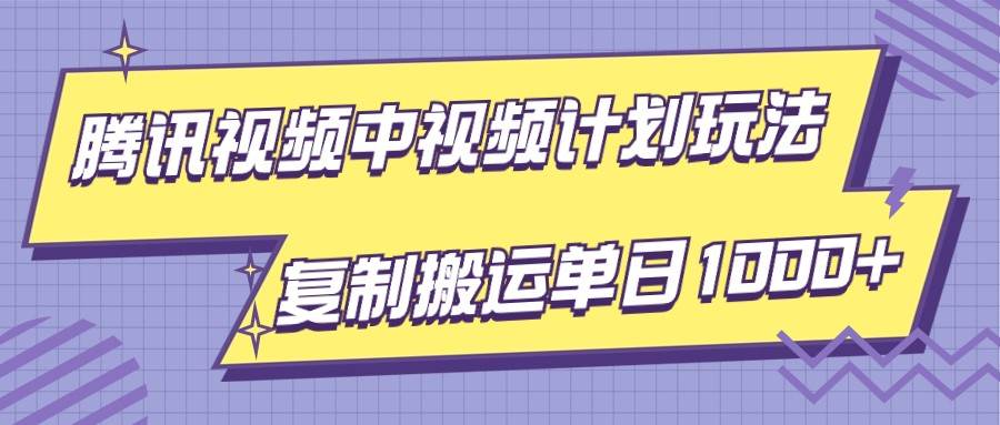 腾讯视频中视频计划项目玩法，简单搬运复制可刷爆流量，轻松单日收益1000+-靠谱项目库