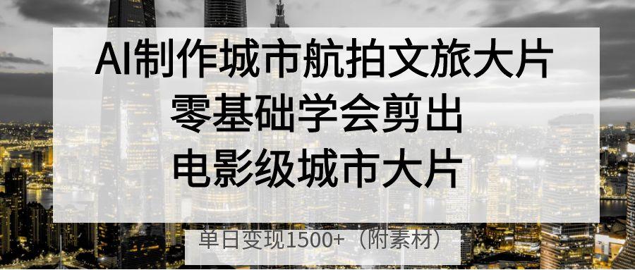 AI制作城市航拍文旅大片，零基础学会剪出电影级城市大片，单日变现1500+-靠谱项目库