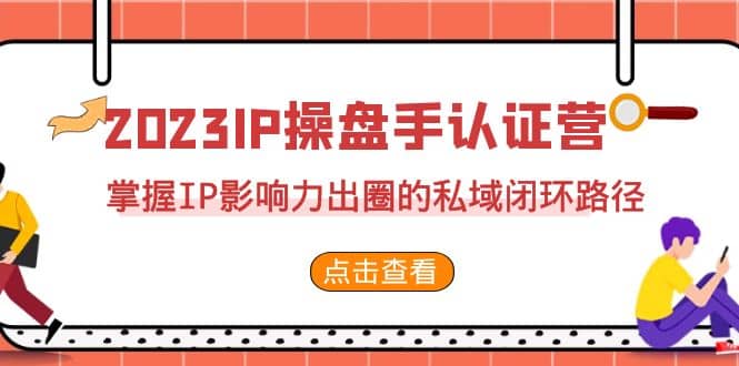 2023·IP操盘手·认证营·第2期，掌握IP影响力出圈的私域闭环路径（35节）-靠谱项目库