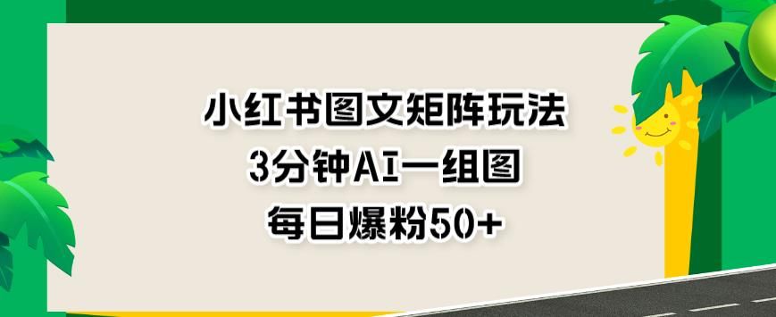 小红书图文矩阵玩法，3分钟AI一组图，每日爆粉50+【揭秘】-靠谱项目库