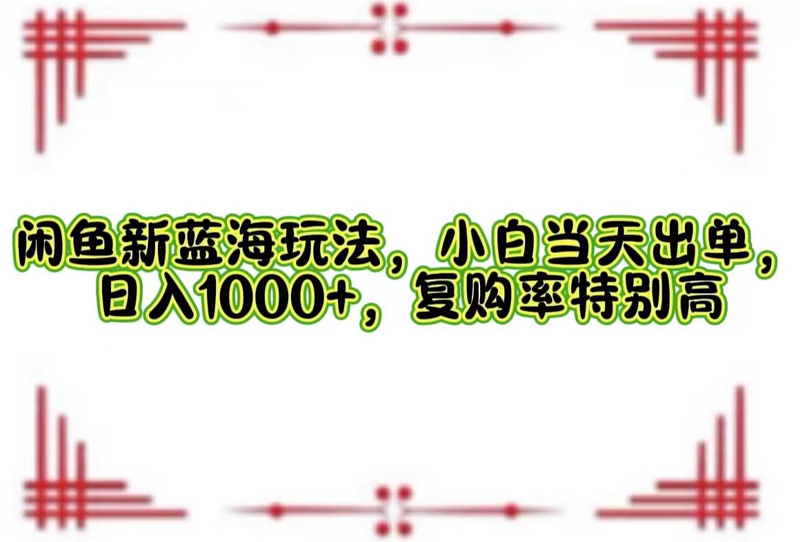 （12516期）闲鱼新蓝海玩法，小白当天出单，日入1000+，复购率特别高-靠谱项目库