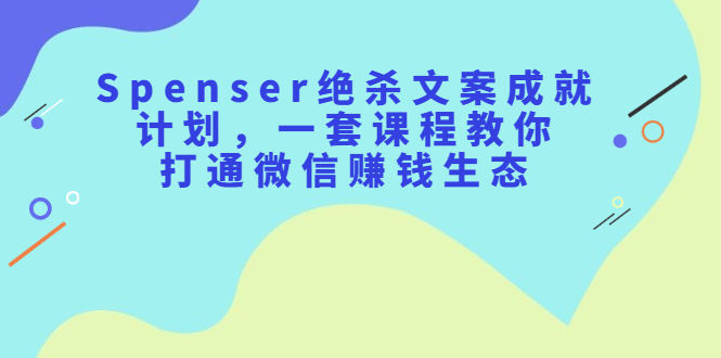Spenser绝杀文案成就计划，一套课程教你打通微信赚钱生态-靠谱项目库