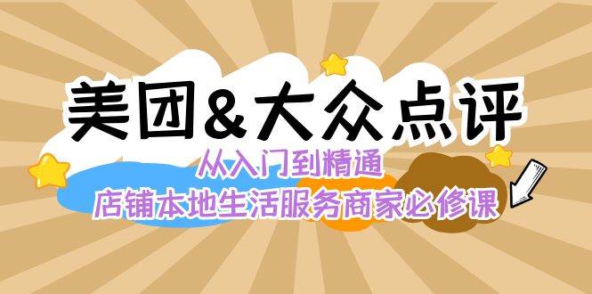 美团+大众点评 从入门到精通：店铺本地生活 流量提升 店铺运营 推广秘术 评价管理-靠谱项目库