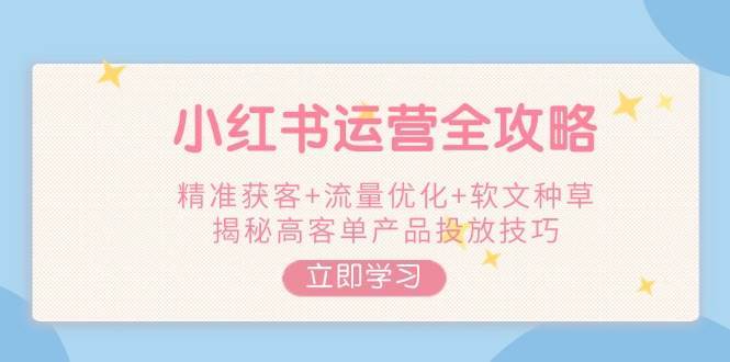 小红书运营全攻略，精准获客+流量优化+软文种草，揭秘高客单产品投放技巧-靠谱项目库