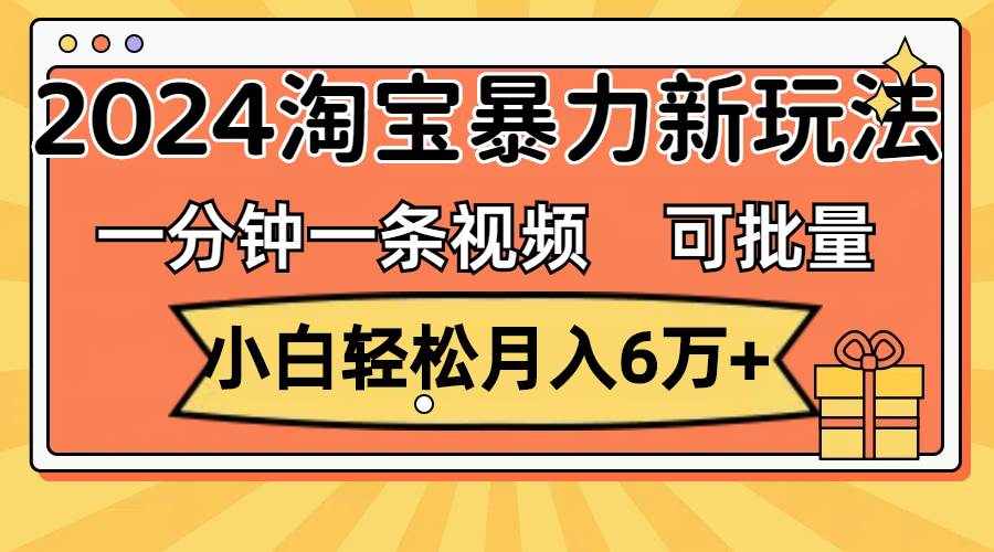 一分钟一条视频，小白轻松月入6万+，2024淘宝暴力新玩法，可批量放大收益-靠谱项目库