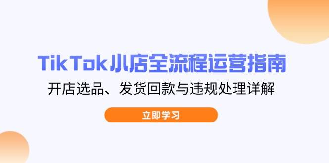 （14358期）TikTok小店全流程运营指南，开店选品、发货回款与违规处理详解-靠谱项目库