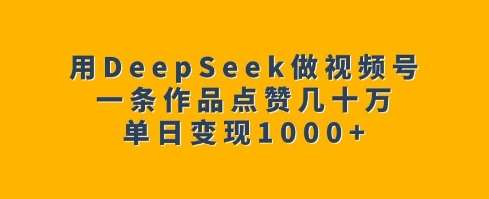 用DeepSeek做视频号，一条作品点赞几十万，单日变现1k-靠谱项目库